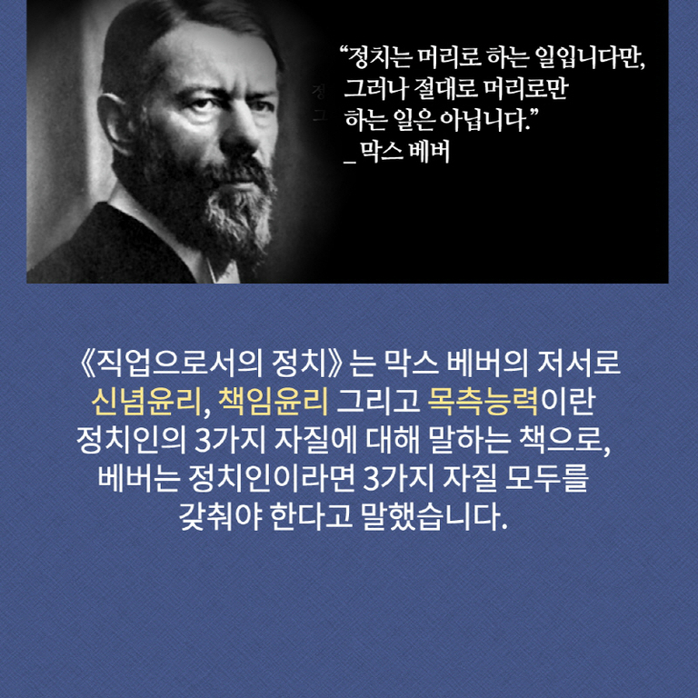 막스 베버의 흑백 초상 사진과 함께 '정치는 머리로 하는 일입니다만, 그러나 절대로 머리로만 하는 일은 아닙니다.'라는 인용문이 적혀 있다. 아래에는 《직업으로서의 정치》가 막스 베버의 저서임을 설명하며, 신념윤리, 책임윤리, 목측능력이라는 정치인의 세 가지 자질에 대해 언급하고 있다.