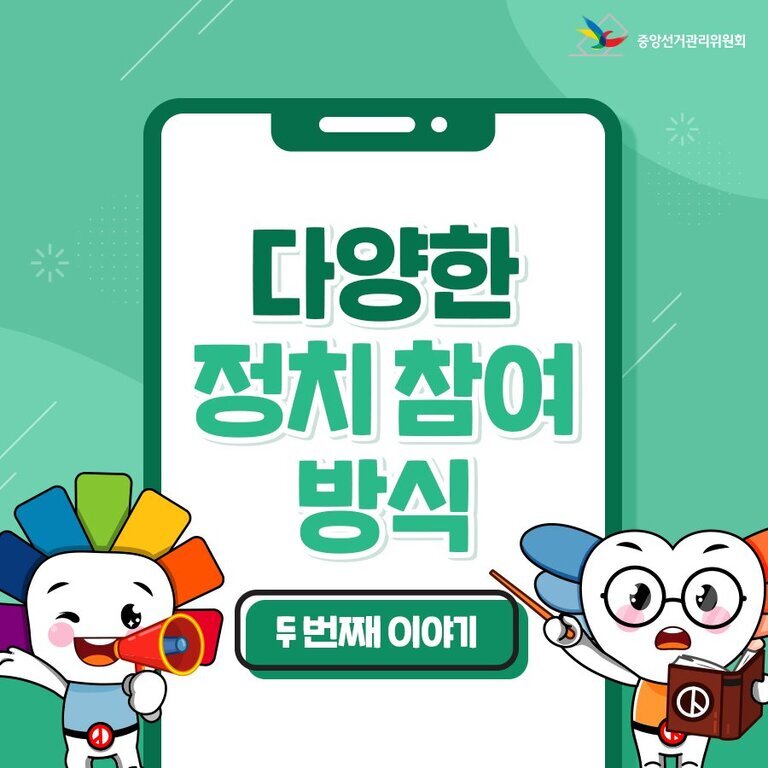 정치 참여 방법, 청년부터 시민까지 실천할 수 있는 다양한 길 6 초록색 배경에 스마트폰 화면 모양 안에 '다양한 정치 참여 방식'이라는 문구와 그 아래 '두 번째 이야기'라는 글자가 있다. 좌우에는 선거 관련 캐릭터 두 명이 각각 확성기와 책, 포인터를 들고 있다. 오른쪽 상단에는 중앙선거관리위원회 로고가 있다.